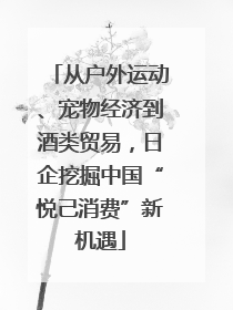 从户外运动、宠物经济到酒类贸易，日企挖掘中国“悦己消费”新机遇