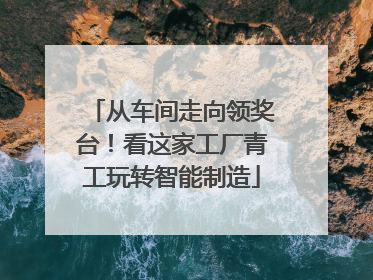 从车间走向领奖台！看这家工厂青工玩转智能制造