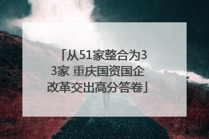 从51家整合为33家 重庆国资国企改革交出高分答卷