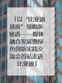 以“比亚迪速度”领跑新赛道——媒体融合发展暨绿色创新实践交流会首站走进比亚迪