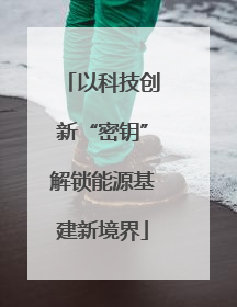 以科技创新“密钥”解锁能源基建新境界