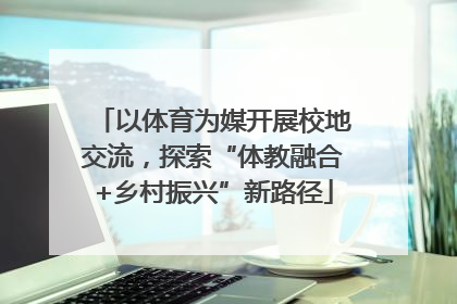 以体育为媒开展校地交流，探索“体教融合+乡村振兴”新路径