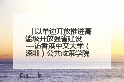 以单边开放推进高能级开放强省建设——访香港中文大学（深圳）公共政策学院院长郑永年