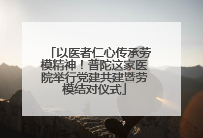 以医者仁心传承劳模精神！普陀这家医院举行党建共建暨劳模结对仪式