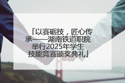 以赛砺技，匠心传承——湖南铁道职院举行2025年学生技能竞赛颁奖典礼