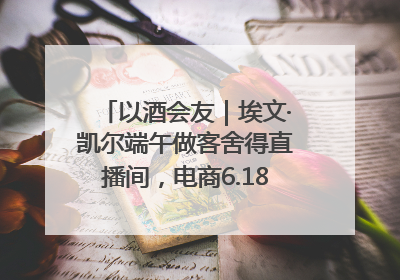 以酒会友｜埃文·凯尔端午做客舍得直播间，电商6.18大促拉开大幕