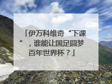 伊万科维奇“下课”，谁能让国足圆梦百年世界杯？