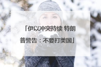 伊以冲突持续 特朗普警告：不要打美国