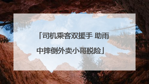 司机乘客双援手 助雨中摔倒外卖小哥脱险
