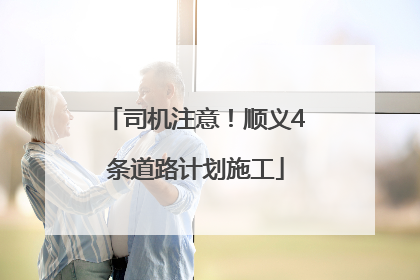 司机注意！顺义4条道路计划施工