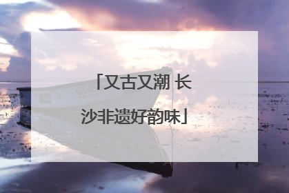 又古又潮 长沙非遗好韵味