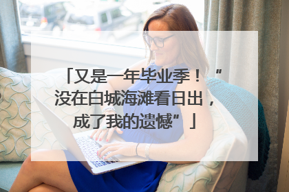 又是一年毕业季！“没在白城海滩看日出，成了我的遗憾”