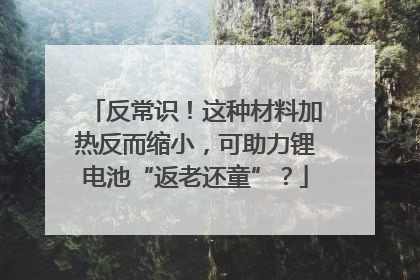反常识！这种材料加热反而缩小，可助力锂电池“返老还童”？