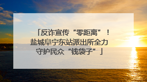 反诈宣传“零距离”！盐城阜宁东站派出所全力守护民众“钱袋子”