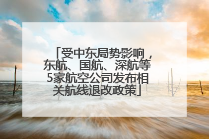 受中东局势影响，东航、国航、深航等5家航空公司发布相关航线退改政策