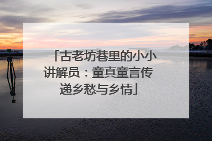 古老坊巷里的小小讲解员：童真童言传递乡愁与乡情