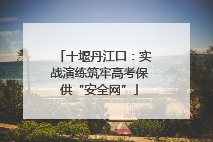 十堰丹江口：实战演练筑牢高考保供“安全网”