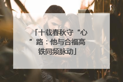十载春秋守“心”路：他与合福高铁同频脉动