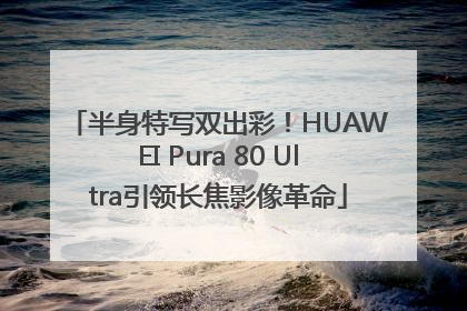 半身特写双出彩！HUAWEI Pura 80 Ultra引领长焦影像革命