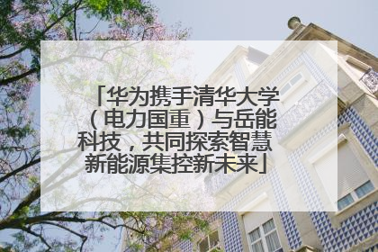 华为携手清华大学（电力国重）与岳能科技，共同探索智慧新能源集控新未来