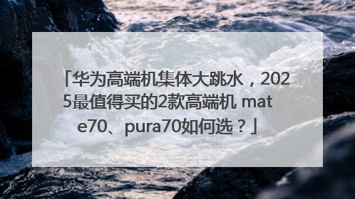 华为高端机集体大跳水，2025最值得买的2款高端机 mate70、pura70如何选？