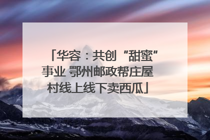 华容：共创“甜蜜”事业 鄂州邮政帮庄屋村线上线下卖西瓜