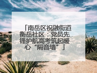 南岳区祝融街道衡岳社区：党员先锋护航高考筑起暖心“隔音墙”