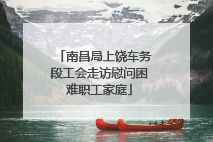 南昌局上饶车务段工会走访慰问困难职工家庭
