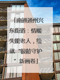 南通通州兴东街道：情暖失能老人，绘就“银龄守护”新画卷