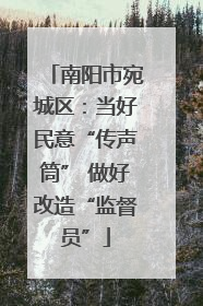 南阳市宛城区：当好民意“传声筒” 做好改造“监督员”