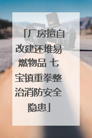 厂房擅自改建还堆易燃物品 七宝镇重拳整治消防安全隐患