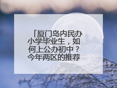厦门岛内民办小学毕业生，如何上公办初中？今年两区的推荐方案是这样