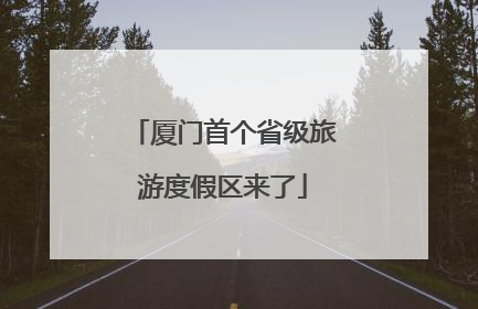 厦门首个省级旅游度假区来了
