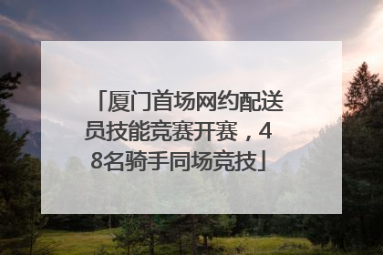 厦门首场网约配送员技能竞赛开赛，48名骑手同场竞技