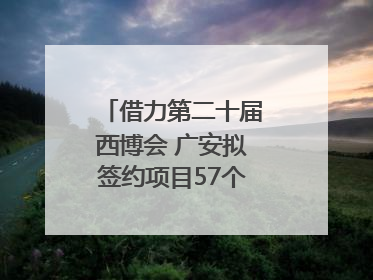 借力第二十届西博会 广安拟签约项目57个｜数读西投