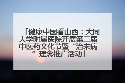 健康中国看山西：大同大学附属医院开展第二届中医药文化节暨“治未病”理念推广活动
