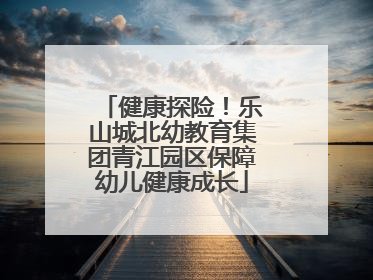 健康探险！乐山城北幼教育集团青江园区保障幼儿健康成长