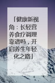 健康新视角：长轻营养食疗调理靠谱吗，开启养生年轻化之路