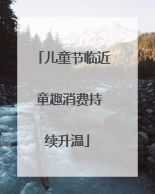 儿童节临近 童趣消费持续升温