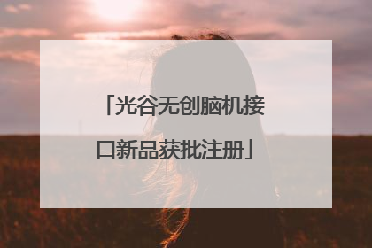 光谷无创脑机接口新品获批注册