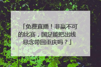 免费直播！非赢不可的比赛，国足能把出线悬念带回重庆吗？