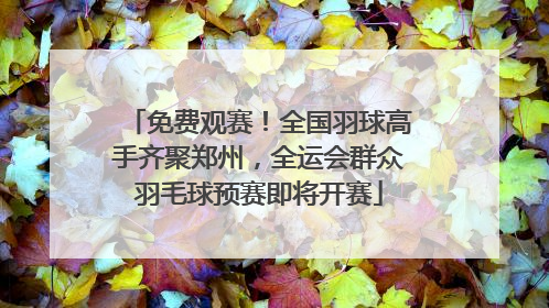 免费观赛！全国羽球高手齐聚郑州，全运会群众羽毛球预赛即将开赛