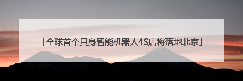 全球首个具身智能机器人4S店将落地北京