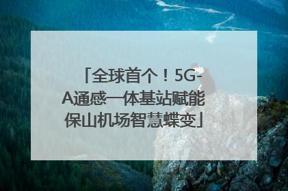 全球首个！5G-A通感一体基站赋能保山机场智慧蝶变