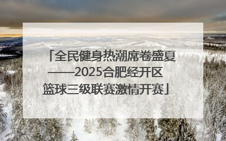全民健身热潮席卷盛夏——2025合肥经开区篮球三级联赛激情开赛