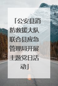 公安县消防救援大队联合县应急管理局开展主题党日活动