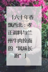六十年香飘西北：孝正调料与兰州牛肉拉面的“风味长跑”
