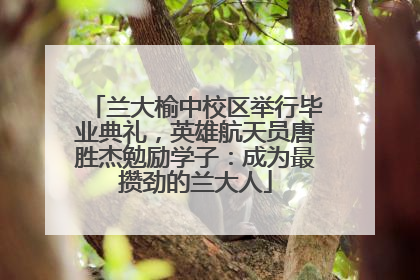 兰大榆中校区举行毕业典礼，英雄航天员唐胜杰勉励学子：成为最攒劲的兰大人