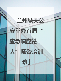 兰州城关公安举办首届“应急响应第一人”师资培训班