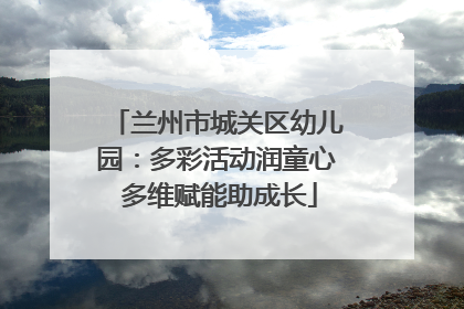 兰州市城关区幼儿园：多彩活动润童心 多维赋能助成长